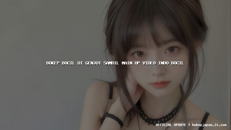 bokep bocil di genjot sambil main hp video indo bocil