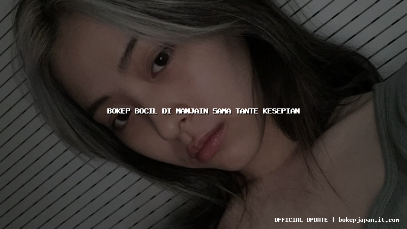 bokep bocil di manjain sama tante kesepian