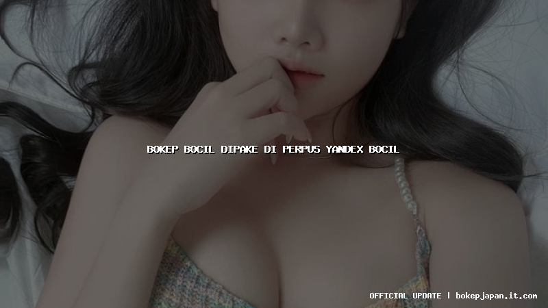 bokep bocil dipake di perpus yandex bocil