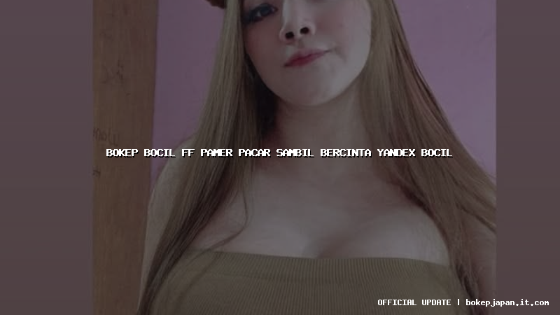bokep bocil ff pamer pacar sambil bercinta yandex bocil