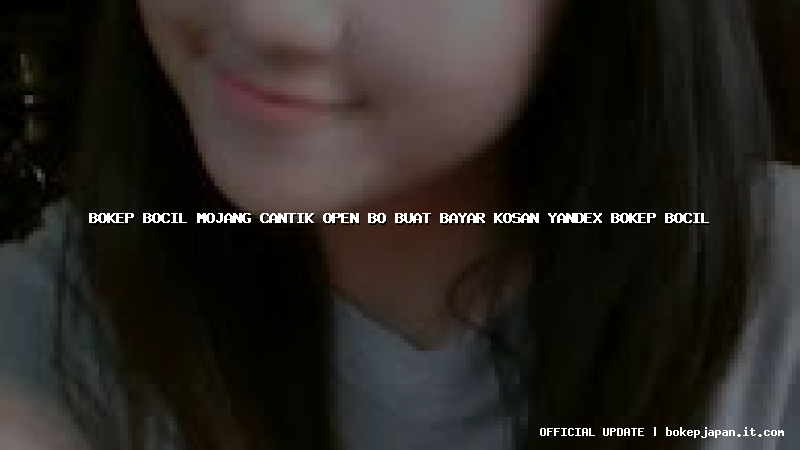 bokep bocil mojang cantik open bo buat bayar kosan yandex bokep bocil