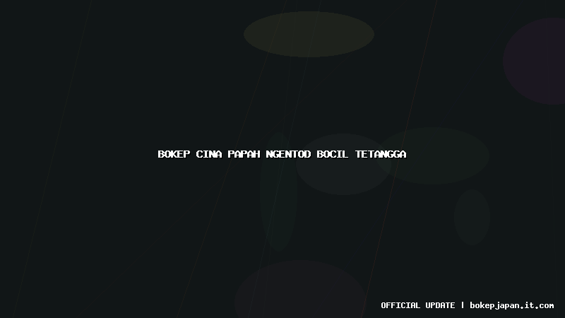 bokep cina papah ngentod bocil tetangga