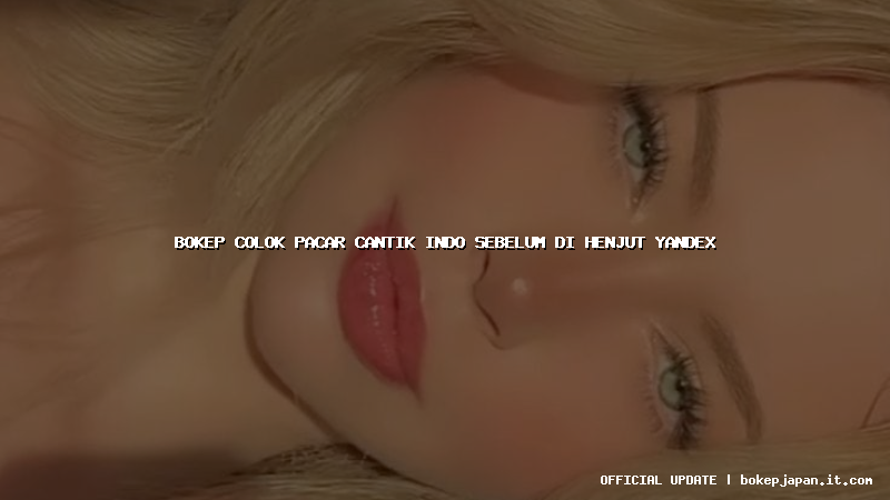 bokep colok pacar cantik indo sebelum di henjut yandex