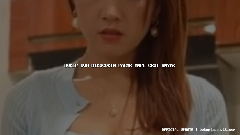 bokep duh dikocokin pacar ampe crot bnyak bokep duh dikocokin pacar ampe crot bnyak