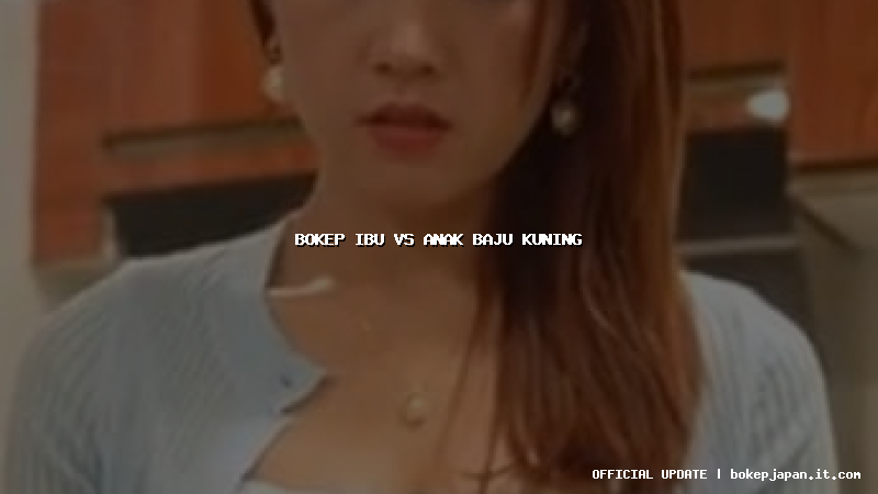 bokep ibu vs anak baju kuning bokep ibu vs anak baju kuning
