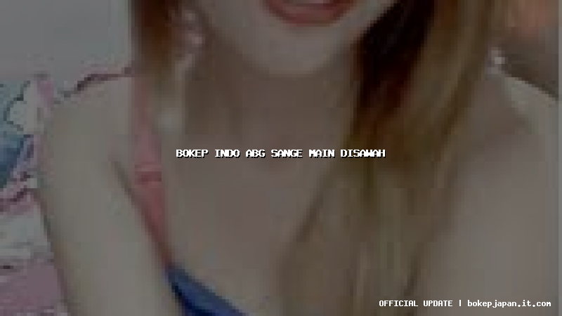 bokep indo abg sange main disawah