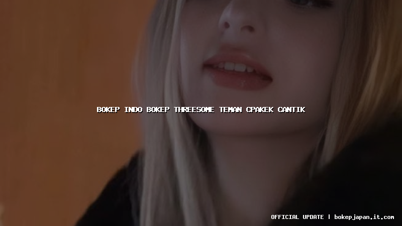 bokep indo bokep threesome teman cpakek cantik