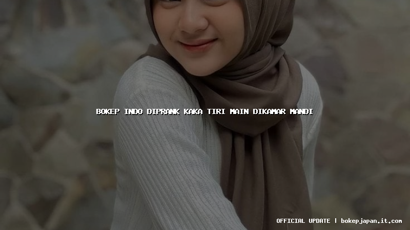 bokep indo diprank kaka tiri main dikamar mandi bokep indo diprank kaka tiri main dikamar mandi