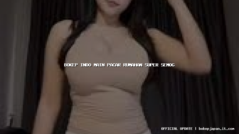 bokep indo main pacar rumahan super semog bokep indo main pacar rumahan super semog