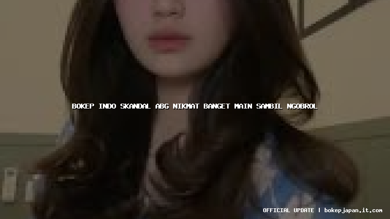 bokep indo skandal abg nikmat banget main sambil ngobrol