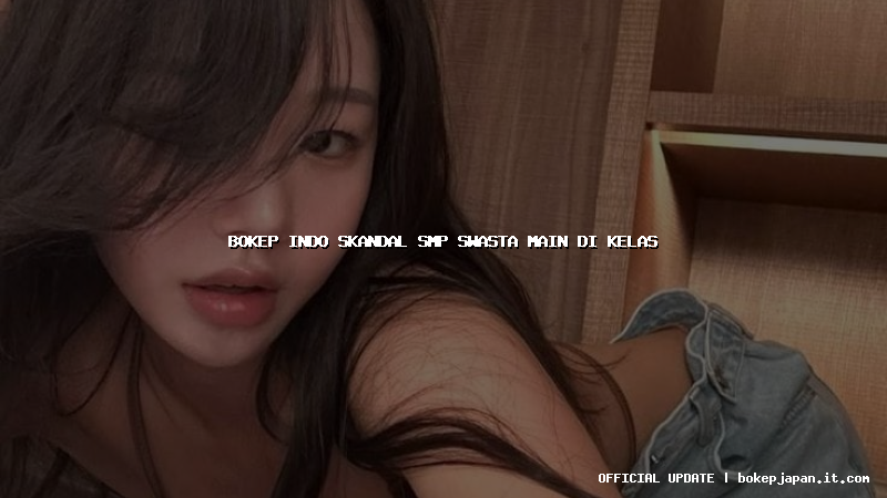 bokep indo skandal smp swasta main di kelas bokep indo skandal smp swasta main di kelas