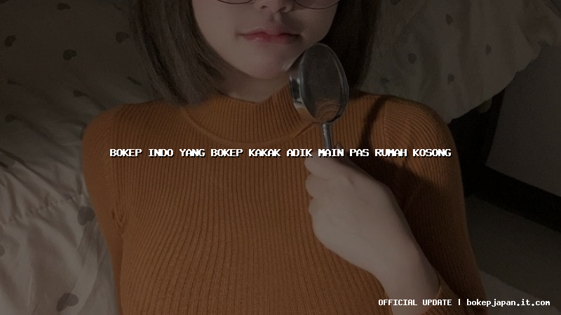 bokep indo yang bokep kakak adik main pas rumah kosong