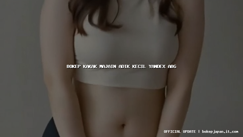 bokep kakak majain adik kecil yandex abg bokep kakak majain adik kecil yandex abg