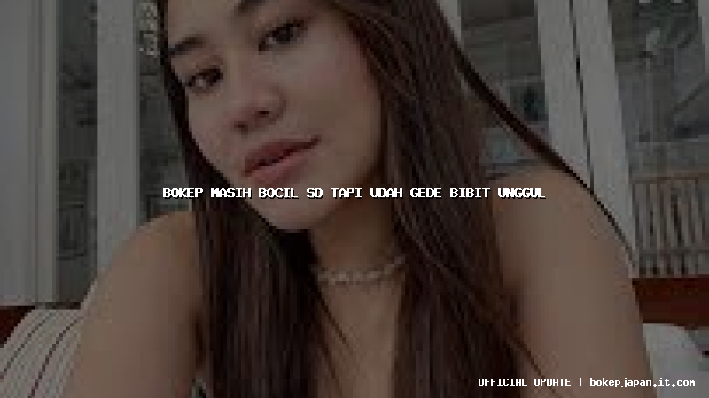 bokep masih bocil sd tapi udah gede bibit unggul