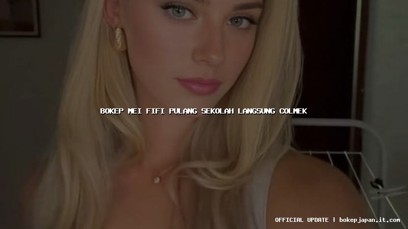 bokep mei fifi pulang sekolah langsung colmek