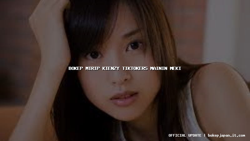 bokep mirip kienzy tiktokers mainin meki