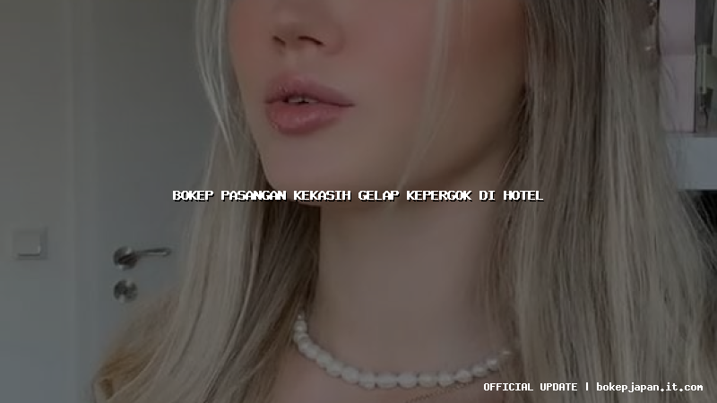 bokep pasangan kekasih gelap kepergok di hotel