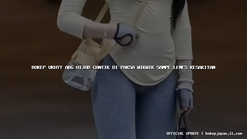 bokep ukhty abg hijab cantik di paksa wikwik sampe lemes kesakitan