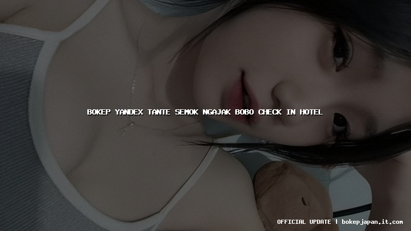 bokep yandex tante semok ngajak bobo check in hotel