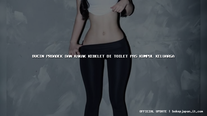 bucin proadek dan kakak kebelet di toilet pas kumpul keluarga