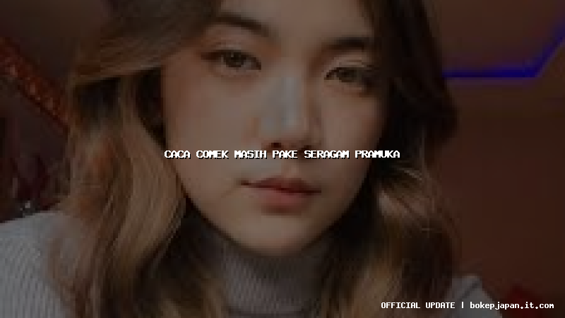 caca comek masih pake seragam pramuka caca comek masih pake seragam pramuka