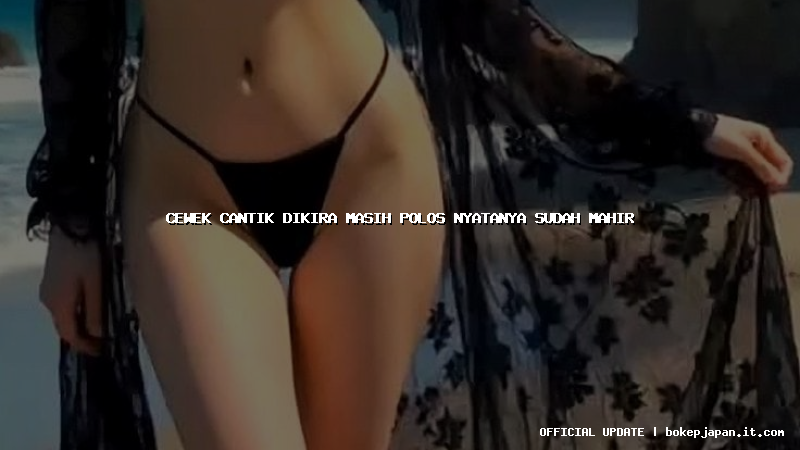 cewek cantik dikira masih polos nyatanya sudah mahir