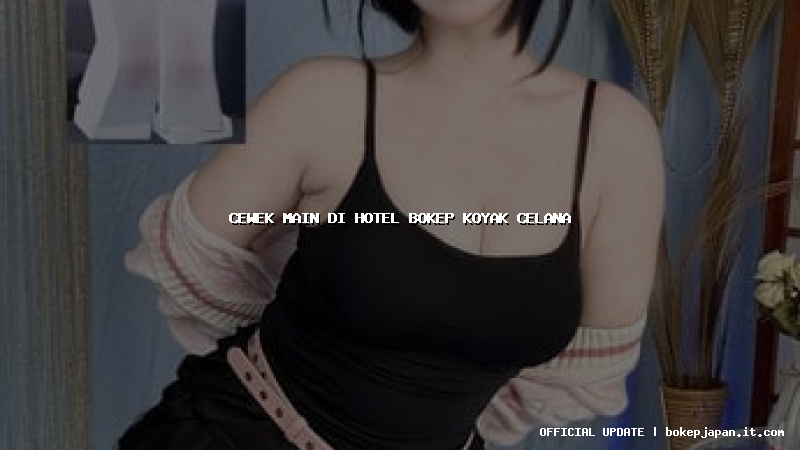 cewek main di hotel bokep koyak celana cewek main di hotel bokep koyak celana