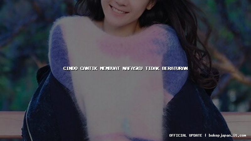 cindo cantik membuat nafasku tidak beraturan cindo cantik membuat nafasku tidak beraturan