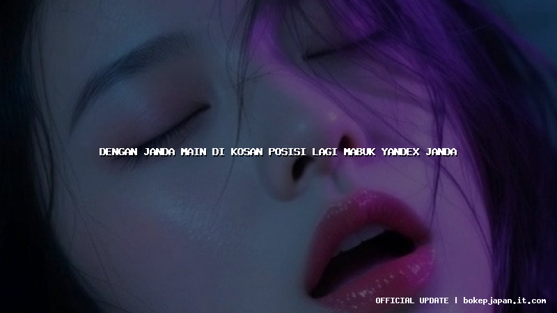 dengan janda main di kosan posisi lagi mabuk yandex janda