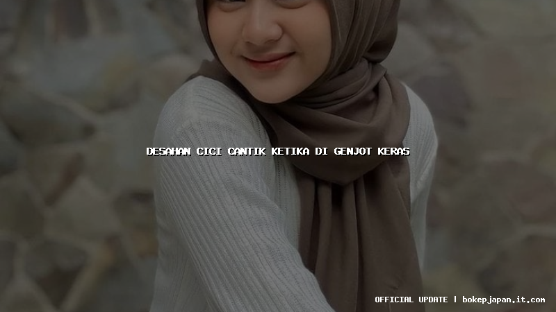 desahan cici cantik ketika di genjot keras desahan cici cantik ketika di genjot keras