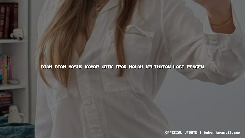 diam diam masuk kamar adik ipar malah kelihatan lagi pengen