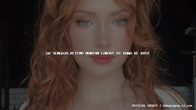 ga sengaja ketemu mantan lanjut di bawa ke kost