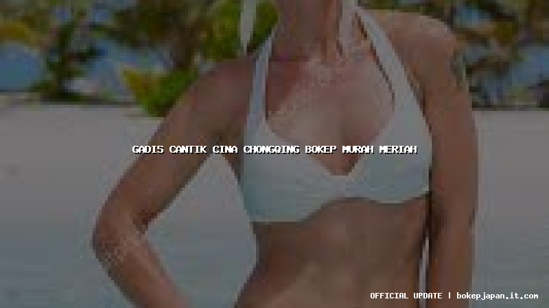 gadis cantik cina chongqing bokep murah meriah gadis cantik cina chongqing bokep murah meriah