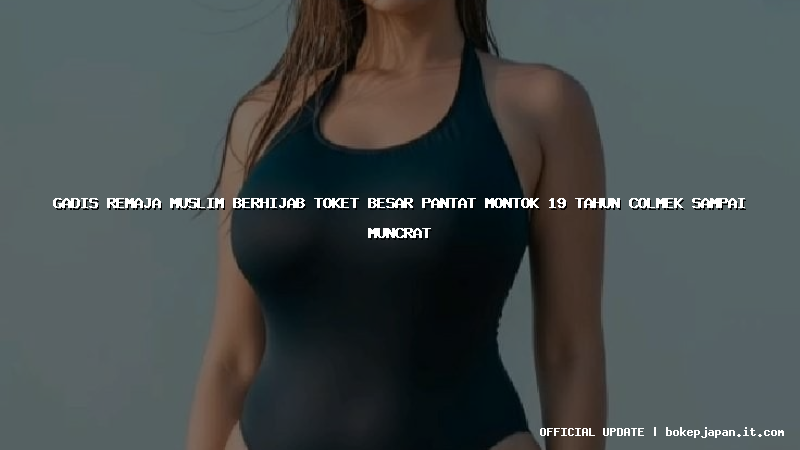 gadis remaja muslim berhijab toket besar pantat montok 19 tahun colmek sampai muncrat