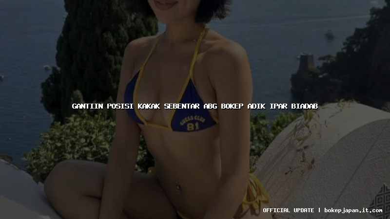 gantiin posisi kakak sebentar abg bokep adik ipar biadab gantiin posisi kakak sebentar abg bokep adik ipar biadab