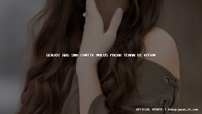 genjot abg sma cantik mulus pacar teman di kosan genjot abg sma cantik mulus pacar teman di kosan