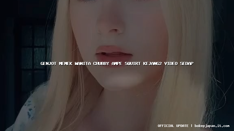 genjot memek wanita chubby ampe squirt kejang2 video sedap