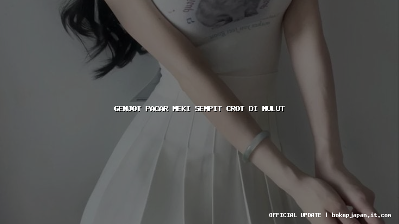 genjot pacar meki sempit crot di mulut genjot pacar meki sempit crot di mulut