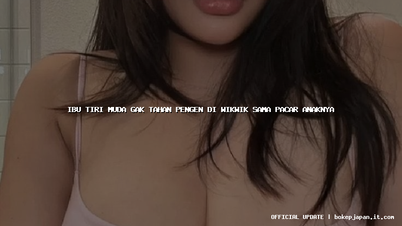 ibu tiri muda gak tahan pengen di wikwik sama pacar anaknya