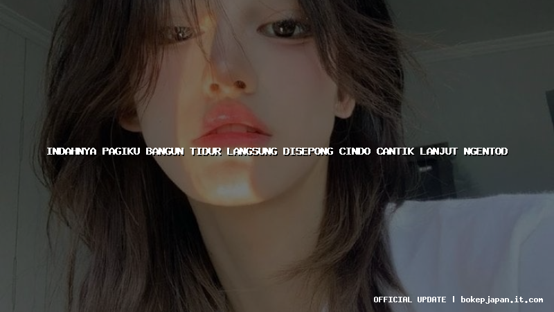 indahnya pagiku bangun tidur langsung disepong cindo cantik lanjut ngentod