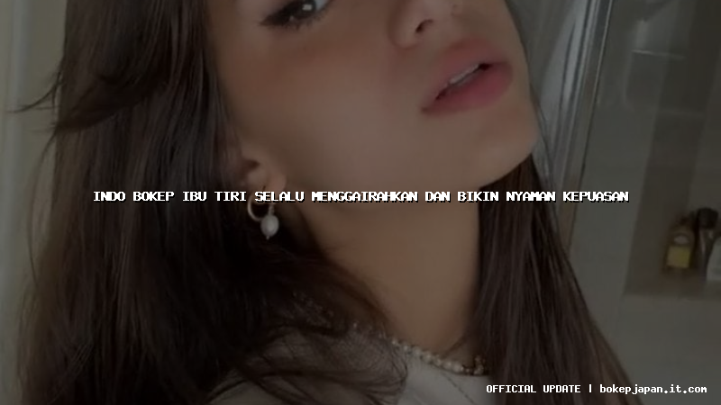 indo bokep ibu tiri selalu menggairahkan dan bikin nyaman kepuasan