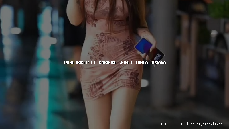 indo bokep lc karaoke joget tanpa busana
