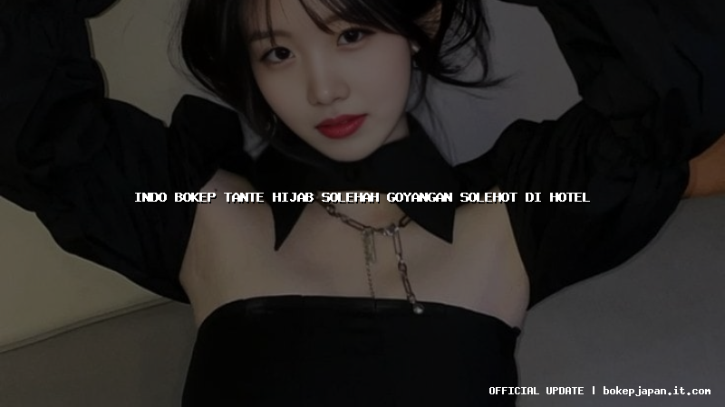 indo bokep tante hijab solehah goyangan solehot di hotel indo bokep tante hijab solehah goyangan solehot di hotel