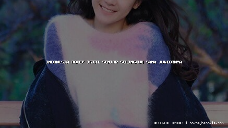 indonesia bokep istri senior selingkuh sama juniornya