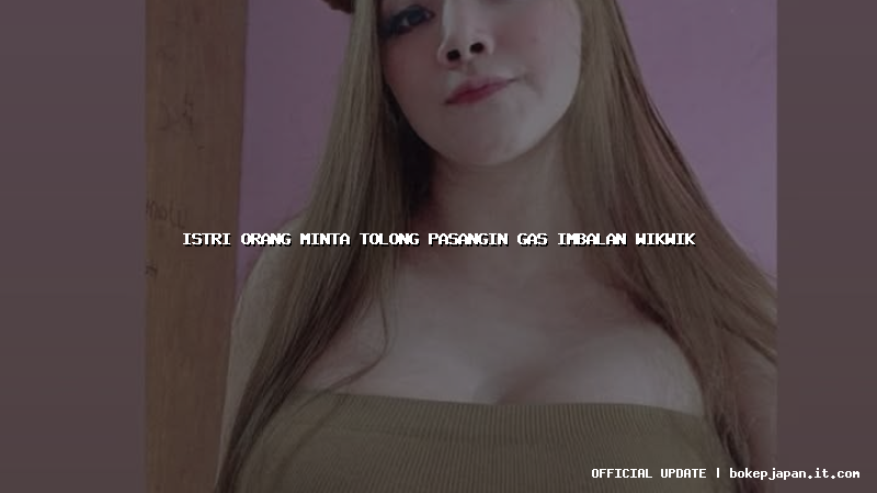 istri orang minta tolong pasangin gas imbalan wikwik