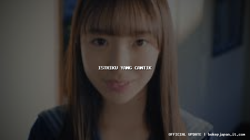 istriku yang cantik istriku yang cantik