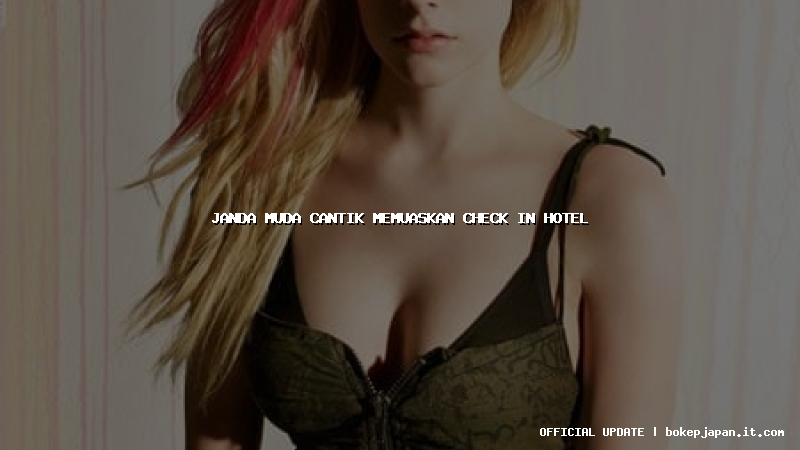 janda muda cantik memuaskan check in hotel