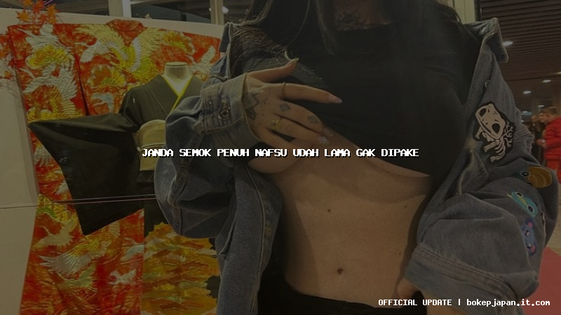 janda semok penuh nafsu udah lama gak dipake