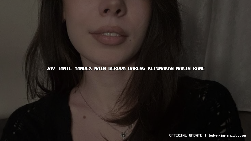 jav tante yandex main berdua bareng keponakan makin rame