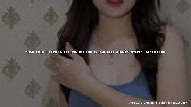 kaka ukhti cantik pulang kuliah bergairah wikwik nyampe kesakitan kaka ukhti cantik pulang kuliah bergairah wikwik nyampe kesakitan